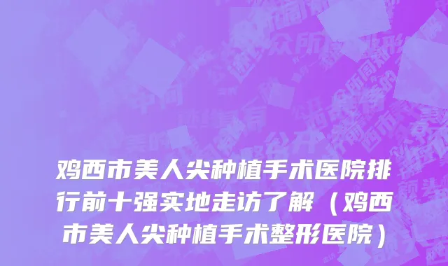 鸡西市美人尖种植手术医院排行前十强实地走访了解（鸡西市美人尖种植手术整形医院）
