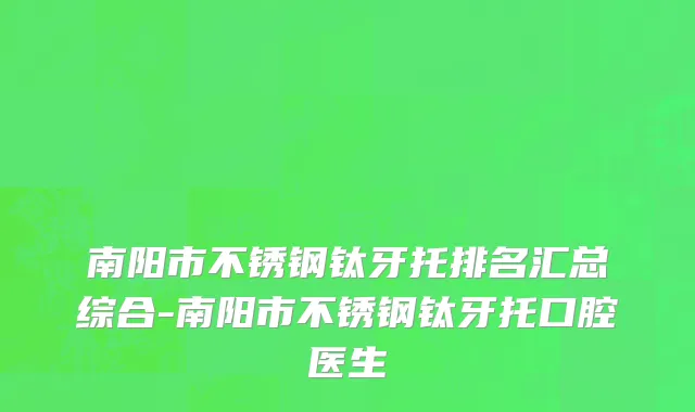 南阳市不锈钢钛牙托排名汇总综合-南阳市不锈钢钛牙托口腔医生