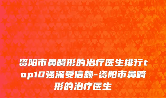 资阳市鼻畸形的治疗医生排行top10强深受信赖-资阳市鼻畸形的治疗医生