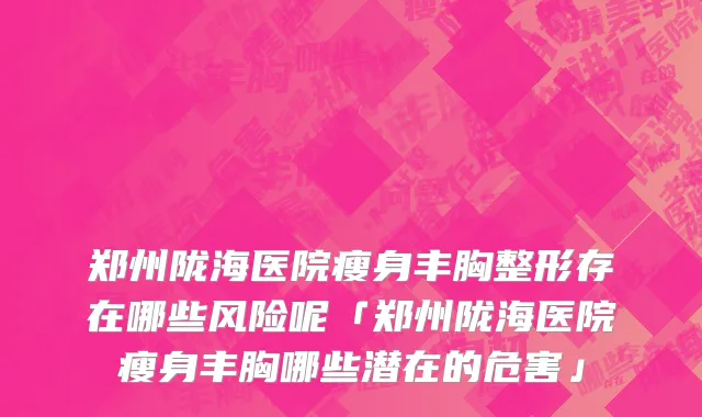 郑州陇海医院瘦身丰胸整形存在哪些风险呢「郑州陇海医院瘦身丰胸哪些潜在的危害」