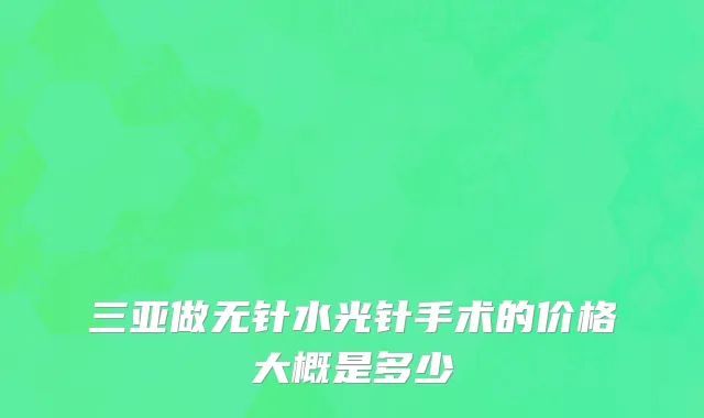 三亚做无针水光针手术的价格大概是多少