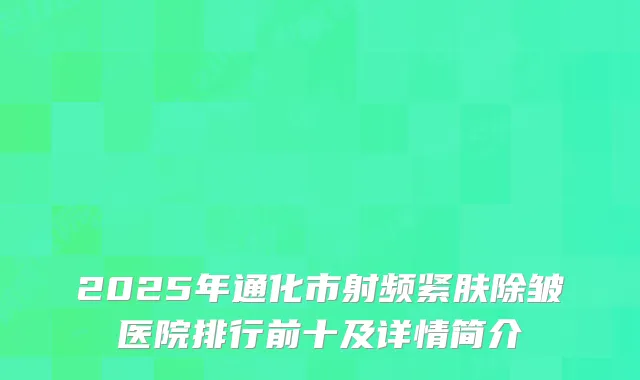 2025年通化市射频紧肤除皱医院排行前十及详情简介