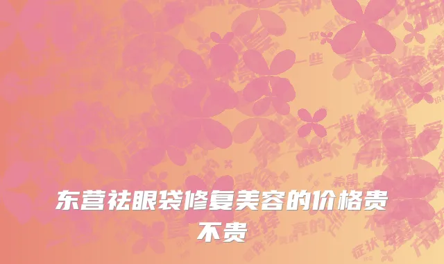 东营祛眼袋修复美容的价格贵不贵