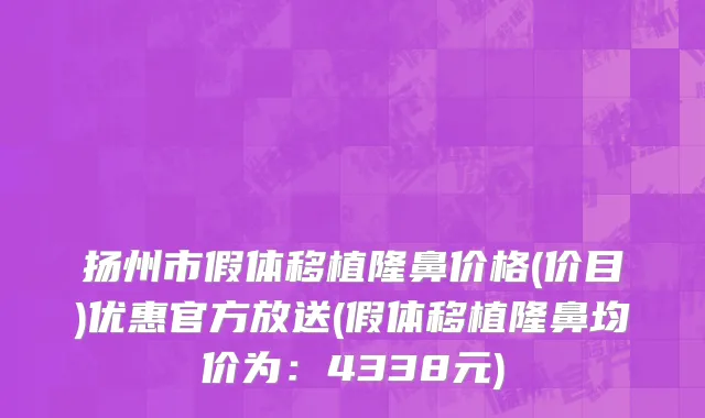 扬州市假体移植隆鼻价格(价目)优惠官方放送(假体移植隆鼻均价为：4338元)