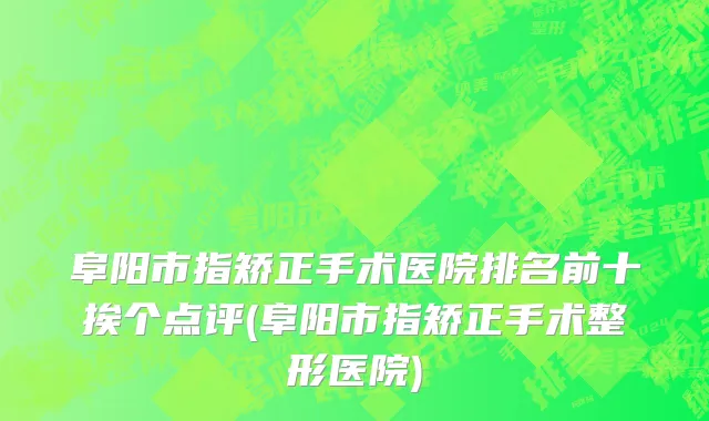 阜阳市指矫正手术医院排名前十挨个点评(阜阳市指矫正手术整形医院)