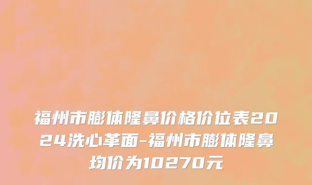 福州市膨体隆鼻价格价位表2024洗心革面-福州市膨体隆鼻均价为10270元