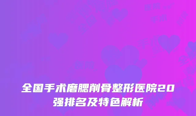 全国手术磨腮削骨整形医院20强排名及特色解析