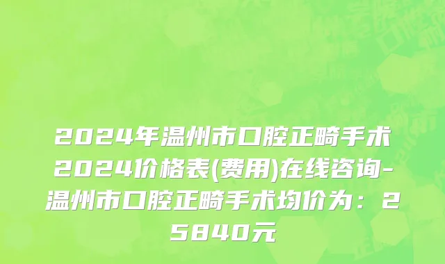 2024年温州市口腔正畸手术2024价格表(费用)在线咨询-温州市口腔正畸手术均价为：25840元