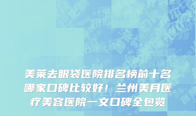 美莱去眼袋医院排名榜前十名哪家口碑比较好！兰州美月医疗美容医院一文口碑全包览