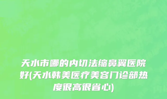 天水市哪的内切法缩鼻翼医院好(天水韩美医疗美容门诊部热度很高很省心)