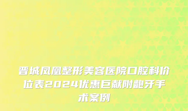 晋城凤凰整形美容医院口腔科价位表2024优惠巨献附龅牙手术案例