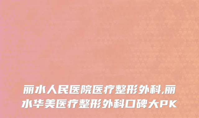 丽水人民医院医疗整形外科,丽水华美医疗整形外科口碑大PK