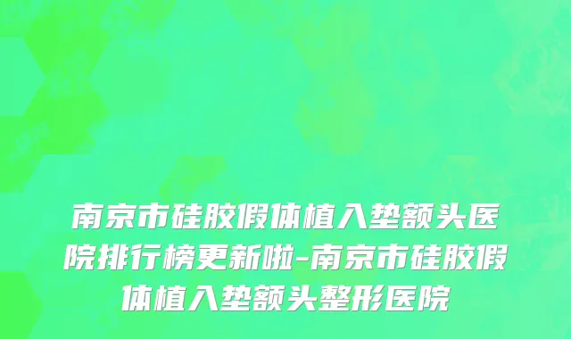 南京市硅胶假体植入垫额头医院排行榜更新啦-南京市硅胶假体植入垫额头整形医院