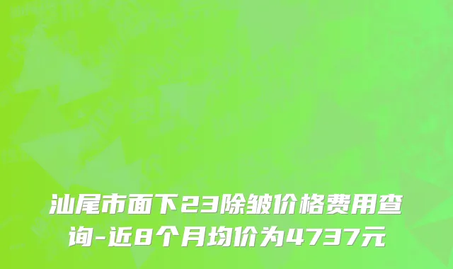 汕尾市面下23除皱价格费用查询-近8个月均价为4737元