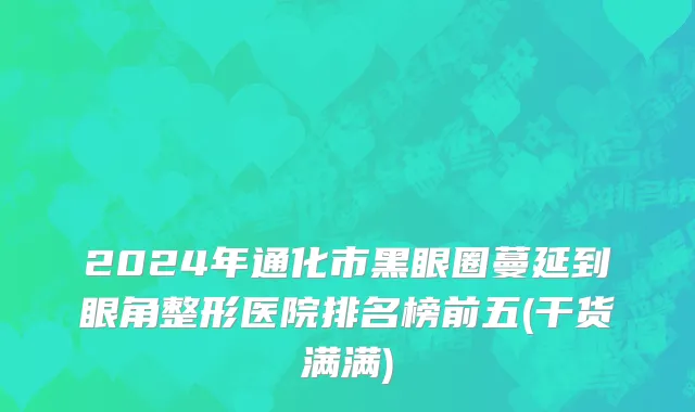 2024年通化市黑眼圈蔓延到眼角整形医院排名榜前五(干货满满)
