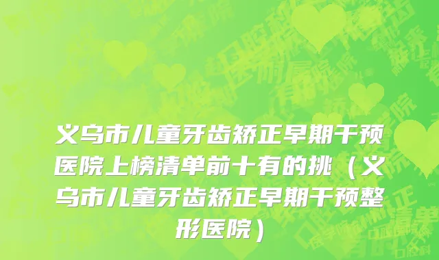 义乌市儿童牙齿矫正早期干预医院上榜清单前十有的挑（义乌市儿童牙齿矫正早期干预整形医院）