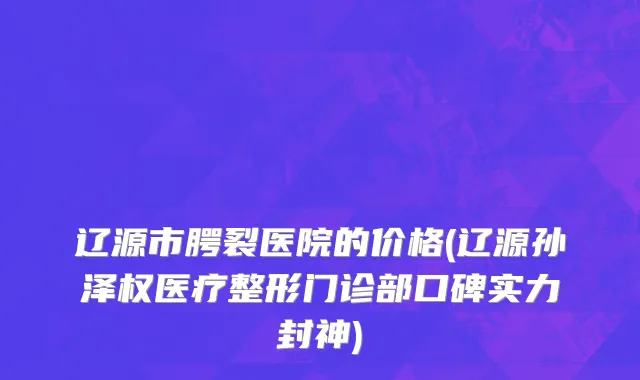 辽源市腭裂医院的价格(辽源孙泽权医疗整形门诊部口碑实力封神)
