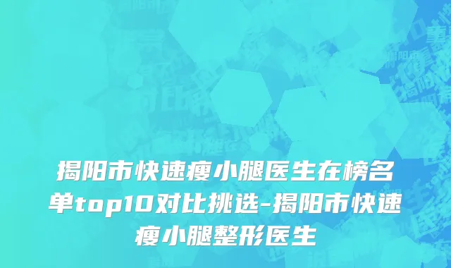 揭阳市快速瘦小腿医生在榜名单top10对比挑选-揭阳市快速瘦小腿整形医生