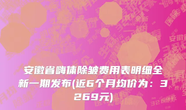 安徽省嗨体除皱费用表明细全新一期发布(近6个月均价为：3269元)