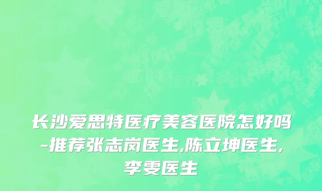 长沙爱思特医疗美容医院怎好吗-推荐张志岗医生,陈立坤医生,李雯医生