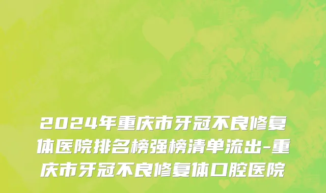 2024年重庆市牙冠不良修复体医院排名榜强榜清单流出-重庆市牙冠不良修复体口腔医院