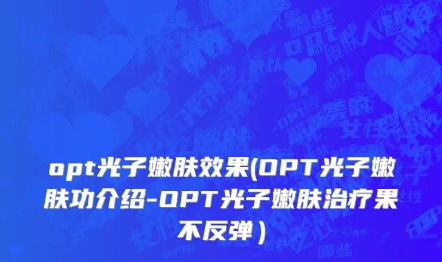 opt光子嫩肤效果(OPT光子嫩肤功介绍-OPT光子嫩肤治疗果不反弹）