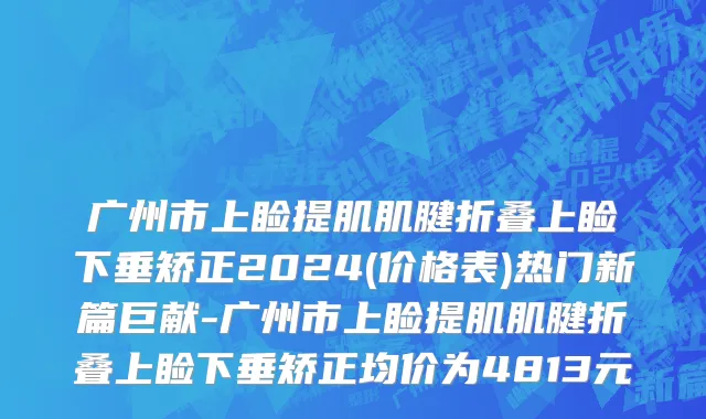广州市上睑提肌肌腱折叠上睑下垂矫正2024(价格表)热门新篇巨献-广州市上睑提肌肌腱折叠上睑下垂矫正均价为4813元