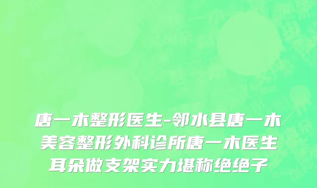 唐一木整形医生-邻水县唐一木美容整形外科诊所唐一木医生耳朵做支架实力堪称绝绝子