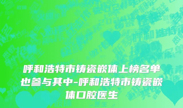 呼和浩特市铸瓷嵌体上榜名单也参与其中-呼和浩特市铸瓷嵌体口腔医生