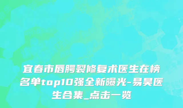 宜春市唇腭裂修复术医生在榜名单top10强全新曝光-易昊医生合集_点击一览