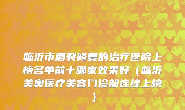 临沂市唇裂修复的治疗医院上榜名单前十哪家效果好（临沂美奥医疗美容门诊部连续上榜）