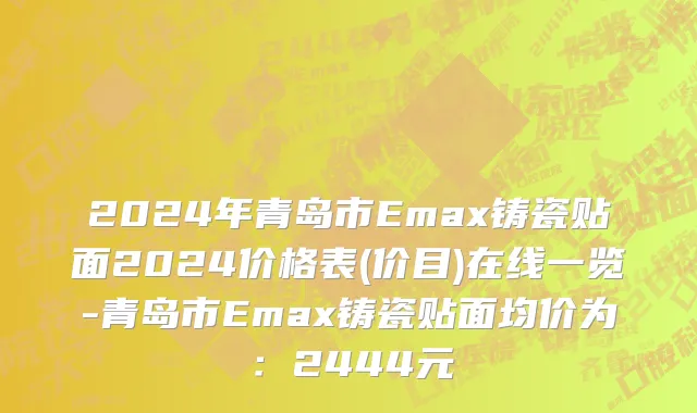 2024年青岛市Emax铸瓷贴面2024价格表(价目)在线一览-青岛市Emax铸瓷贴面均价为：2444元