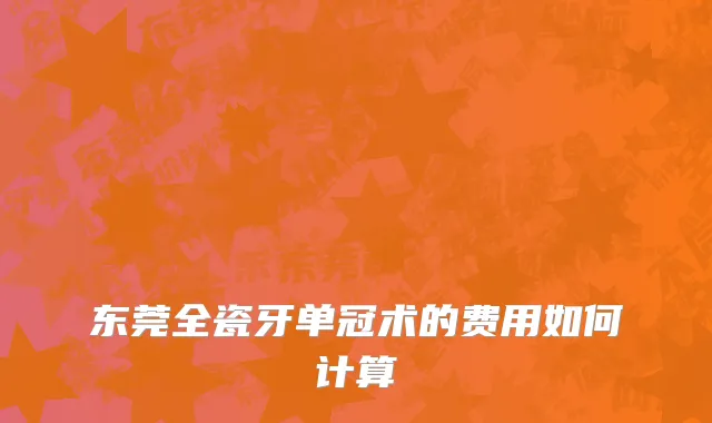 东莞全瓷牙单冠术的费用如何计算