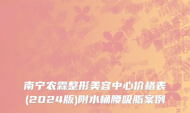 南宁农霖整形美容中心价格表(2024版)附水桶腰吸脂案例