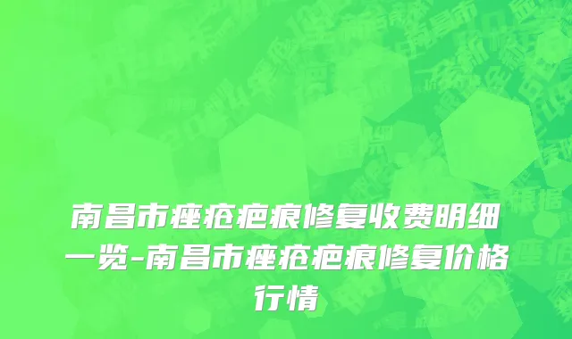 南昌市痤疮疤痕修复收费明细一览-南昌市痤疮疤痕修复价格行情