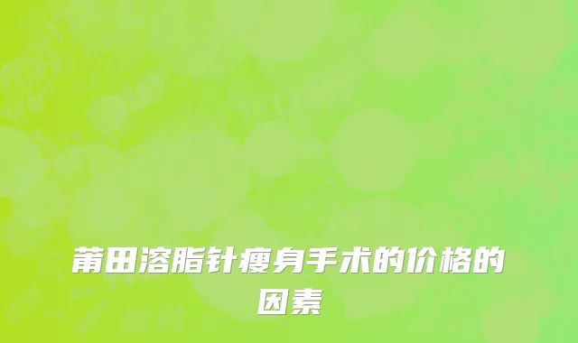 莆田溶脂针瘦身手术的价格的因素