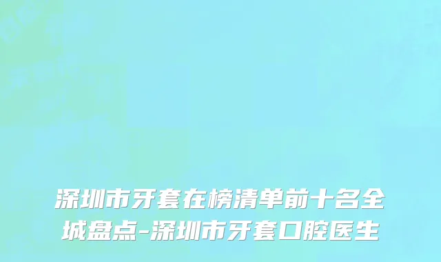 深圳市牙套在榜清单前十名全城盘点-深圳市牙套口腔医生