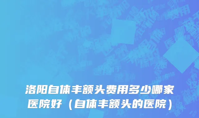 洛阳自体丰额头费用多少哪家医院好（自体丰额头的医院）