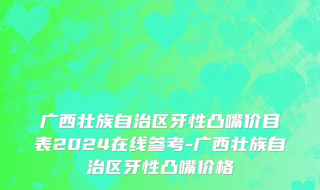 广西壮族自治区牙性凸嘴价目表2024在线参考-广西壮族自治区牙性凸嘴价格