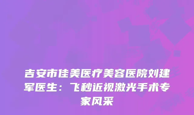 吉安市佳美医疗美容医院刘建军医生：飞秒近视激光手术专家风采