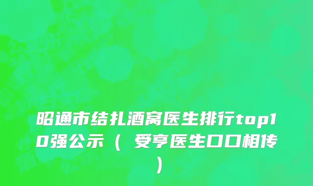 昭通市结扎酒窝医生排行top10强公示（韓受亨医生口口相传）