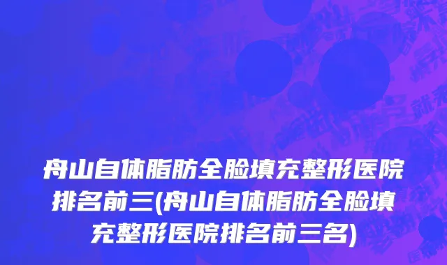 舟山自体脂肪全脸填充整形医院排名前三(舟山自体脂肪全脸填充整形医院排名前三名)