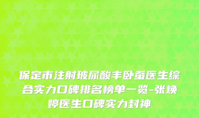 保定市注射玻尿酸丰卧蚕医生综合实力口碑排名榜单一览-张焕婷医生口碑实力封神