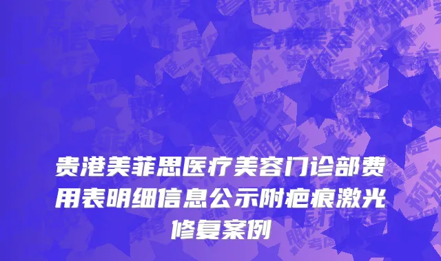 贵港美菲思医疗美容门诊部费用表明细信息公示附疤痕激光修复案例