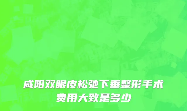 咸阳双眼皮松弛下垂整形手术费用大致是多少