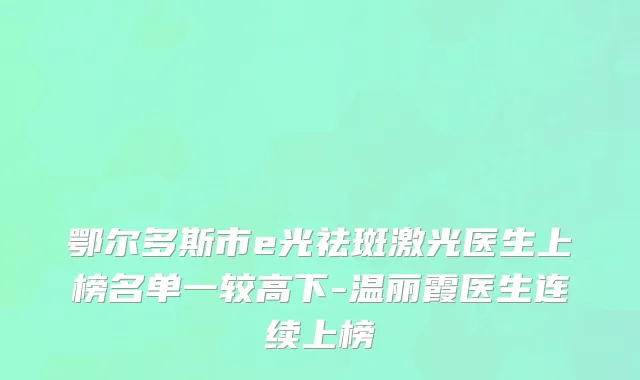 鄂尔多斯市e光祛斑激光医生上榜名单一较高下-温丽霞医生连续上榜