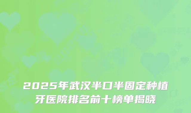 2025年武汉半口半固定种植牙医院排名前十榜单揭晓
