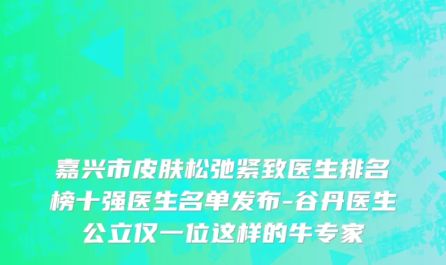 嘉兴市皮肤松弛紧致医生排名榜十强医生名单发布-谷丹医生公立仅一位这样的牛专家