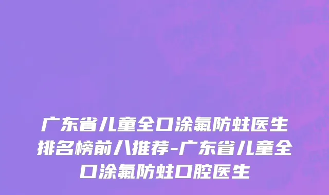 广东省儿童全口涂氟防蛀医生排名榜前八推荐-广东省儿童全口涂氟防蛀口腔医生