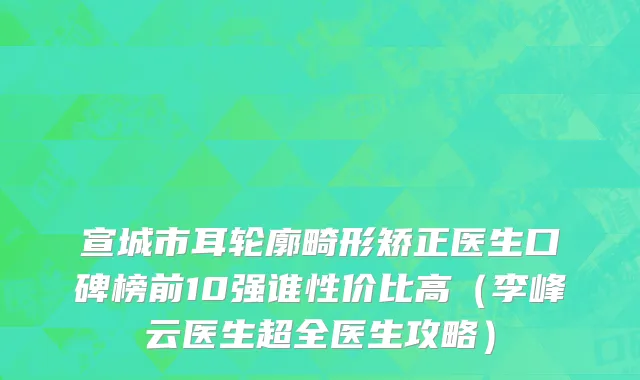宣城市耳轮廓畸形矫正医生口碑榜前10强谁性价比高（李峰云医生超全医生攻略）